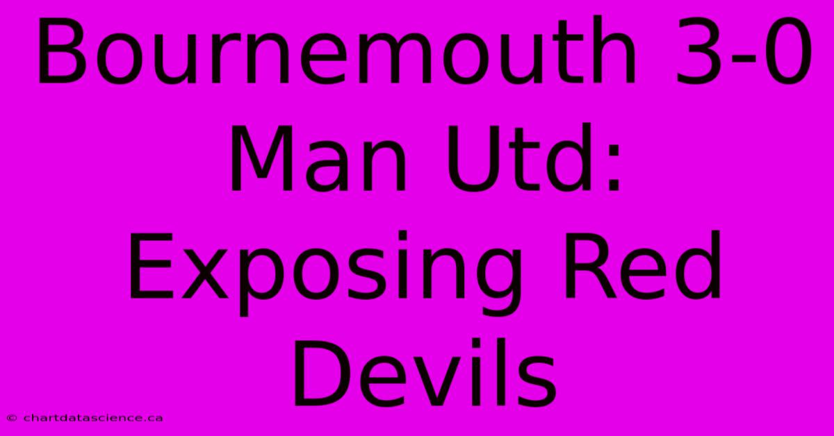 Bournemouth 3-0 Man Utd: Exposing Red Devils