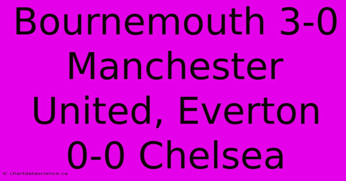 Bournemouth 3-0 Manchester United, Everton 0-0 Chelsea