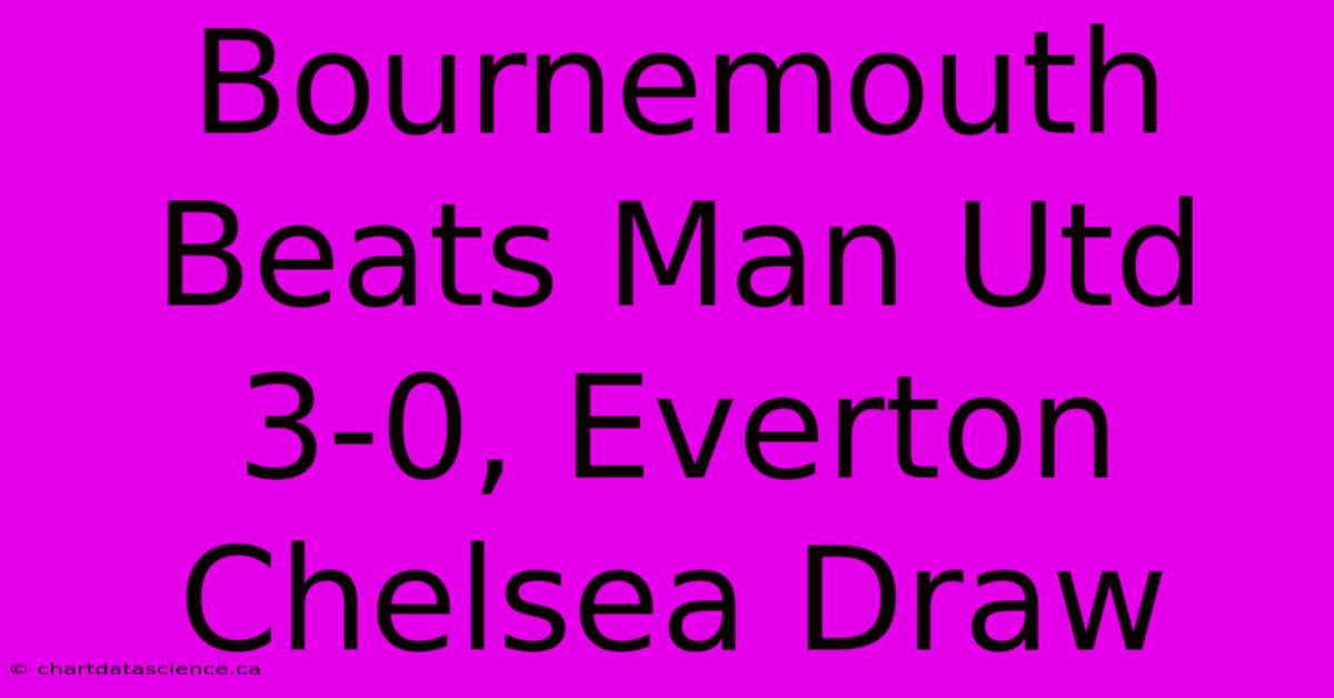 Bournemouth Beats Man Utd 3-0, Everton Chelsea Draw