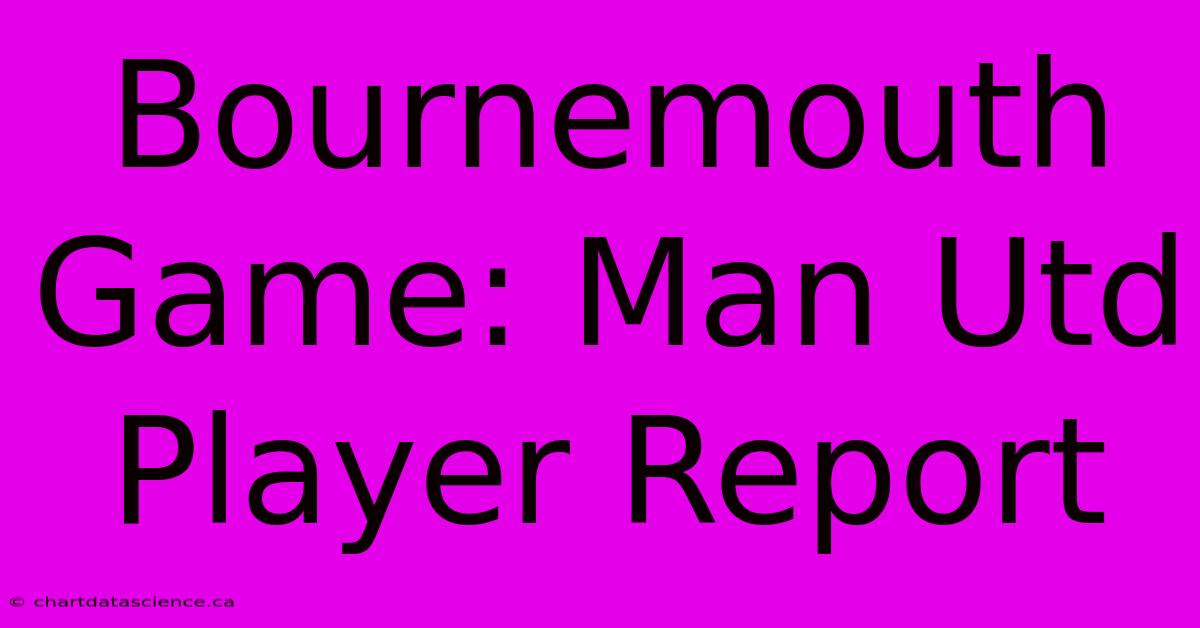 Bournemouth Game: Man Utd Player Report