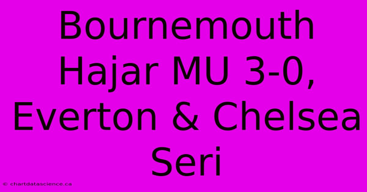 Bournemouth Hajar MU 3-0, Everton & Chelsea Seri