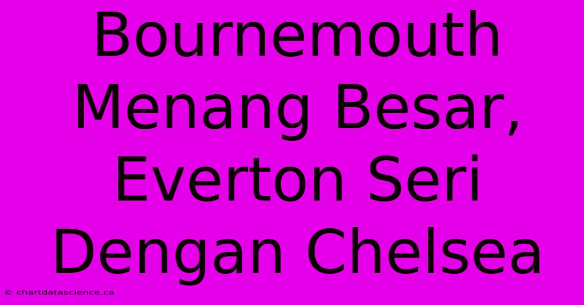 Bournemouth Menang Besar, Everton Seri Dengan Chelsea