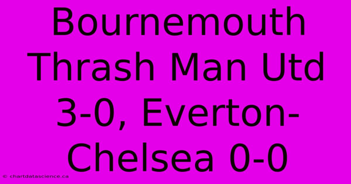 Bournemouth Thrash Man Utd 3-0, Everton-Chelsea 0-0