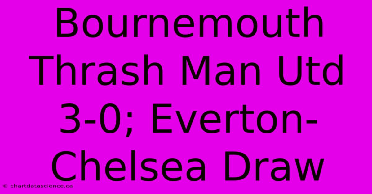 Bournemouth Thrash Man Utd 3-0; Everton-Chelsea Draw