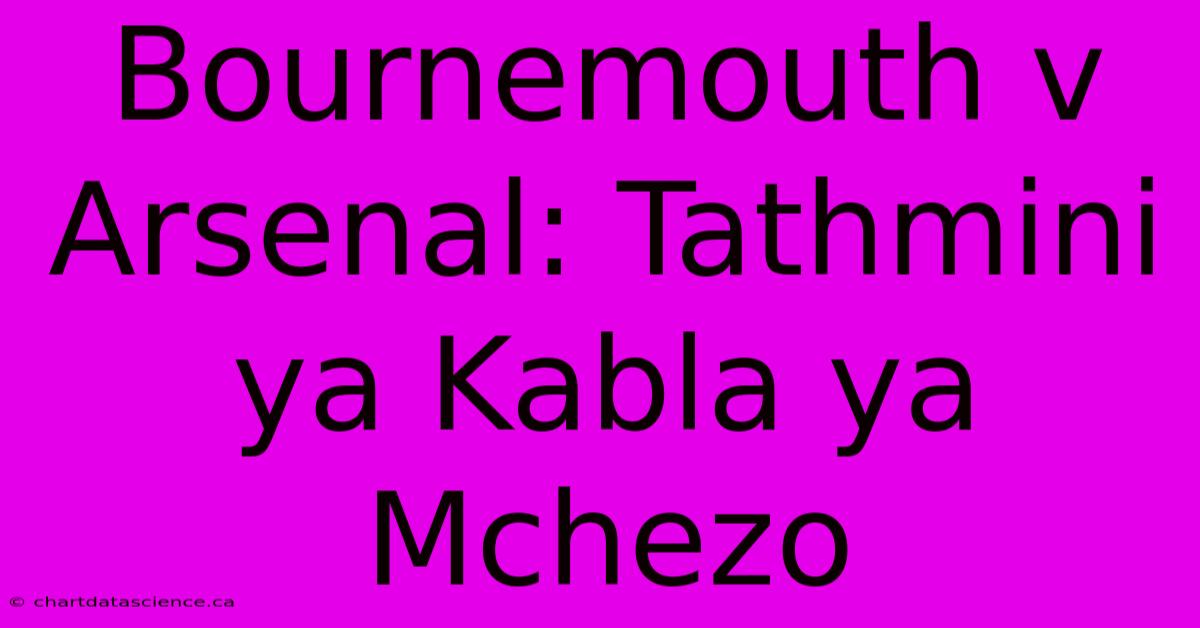 Bournemouth V Arsenal: Tathmini Ya Kabla Ya Mchezo