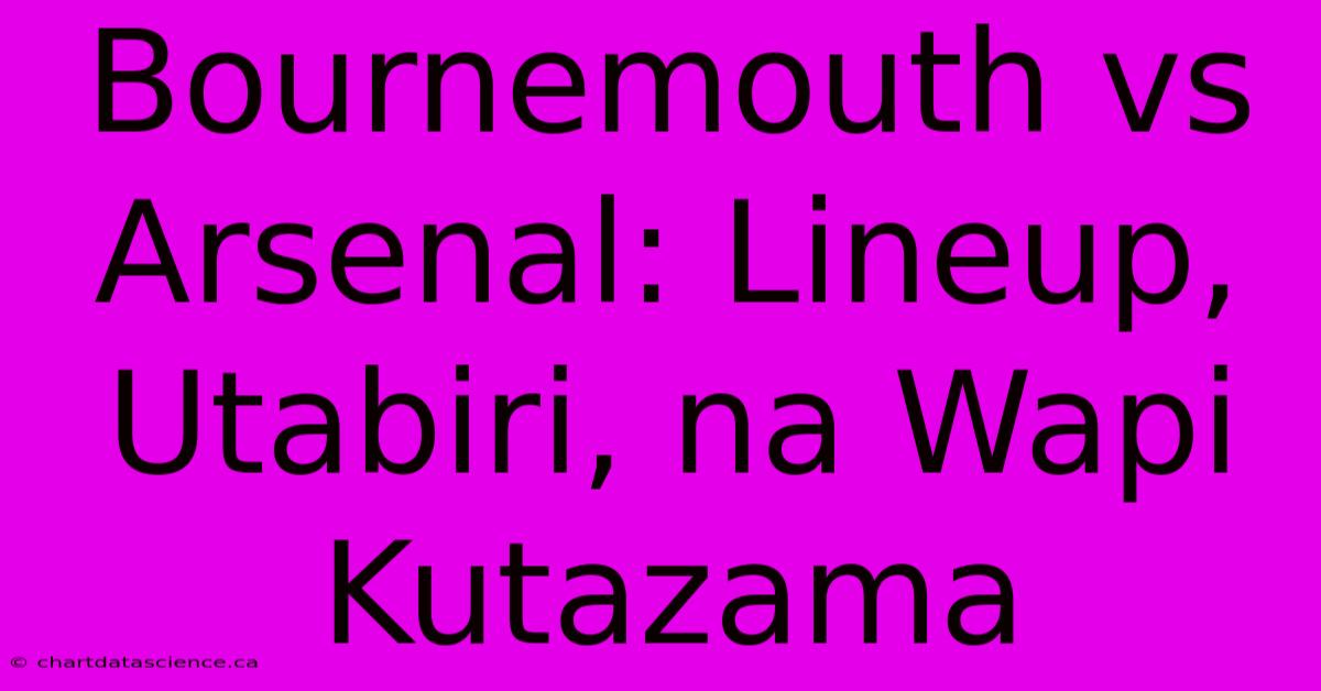 Bournemouth Vs Arsenal: Lineup, Utabiri, Na Wapi Kutazama