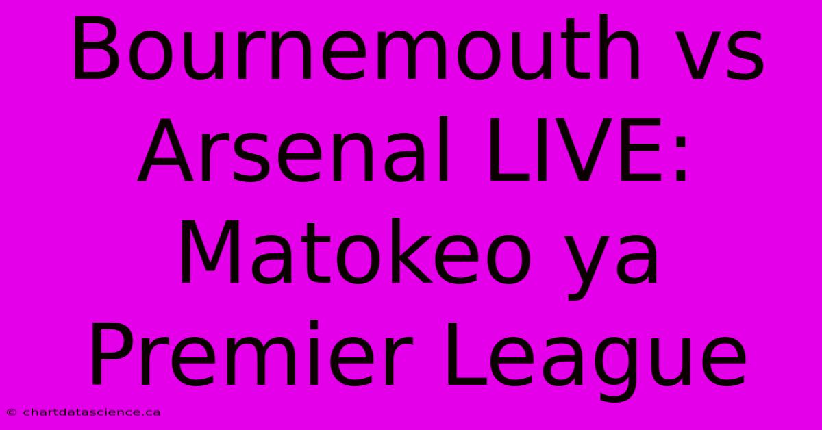 Bournemouth Vs Arsenal LIVE: Matokeo Ya Premier League