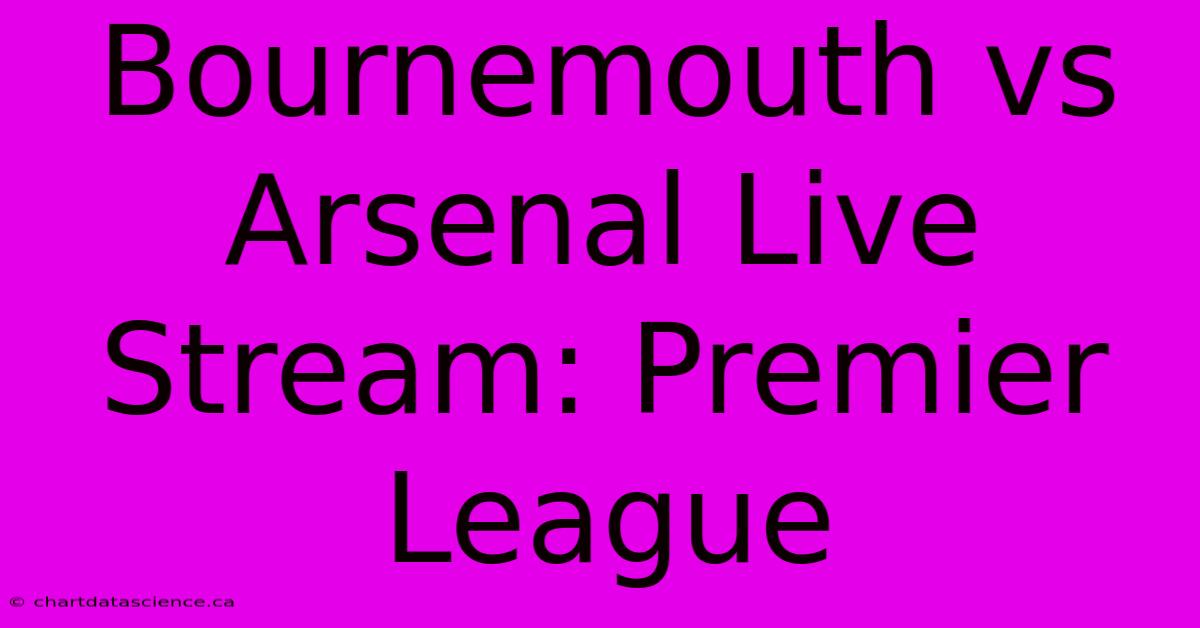 Bournemouth Vs Arsenal Live Stream: Premier League