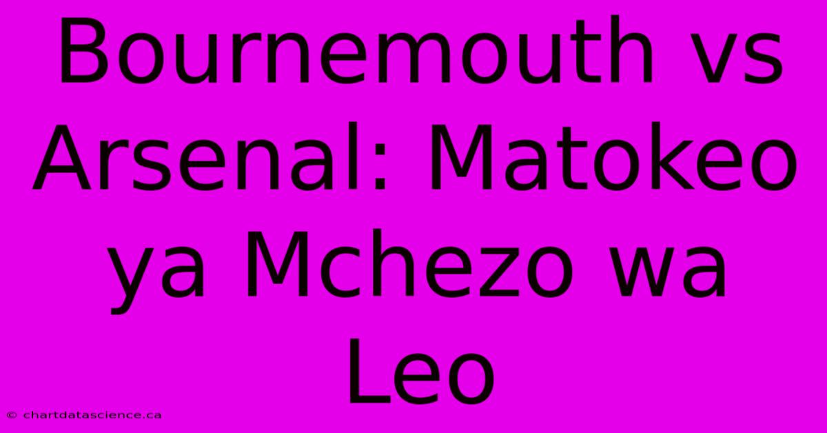 Bournemouth Vs Arsenal: Matokeo Ya Mchezo Wa Leo