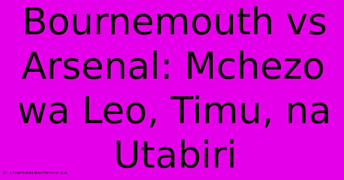 Bournemouth Vs Arsenal: Mchezo Wa Leo, Timu, Na Utabiri