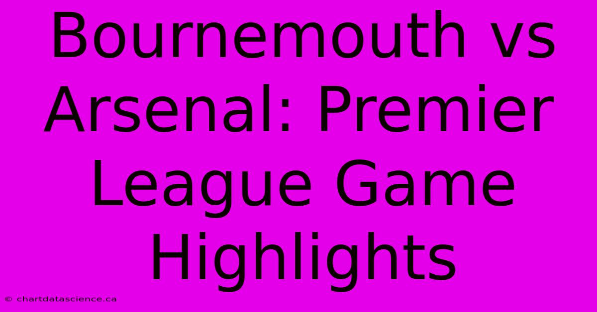 Bournemouth Vs Arsenal: Premier League Game Highlights