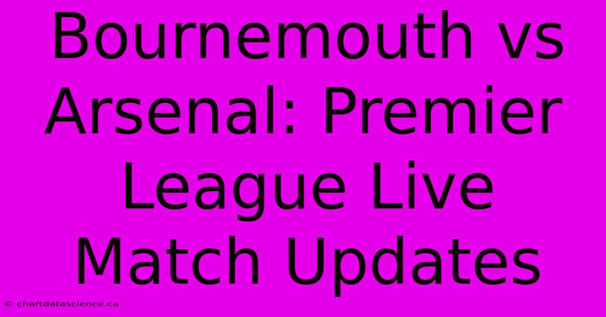 Bournemouth Vs Arsenal: Premier League Live Match Updates