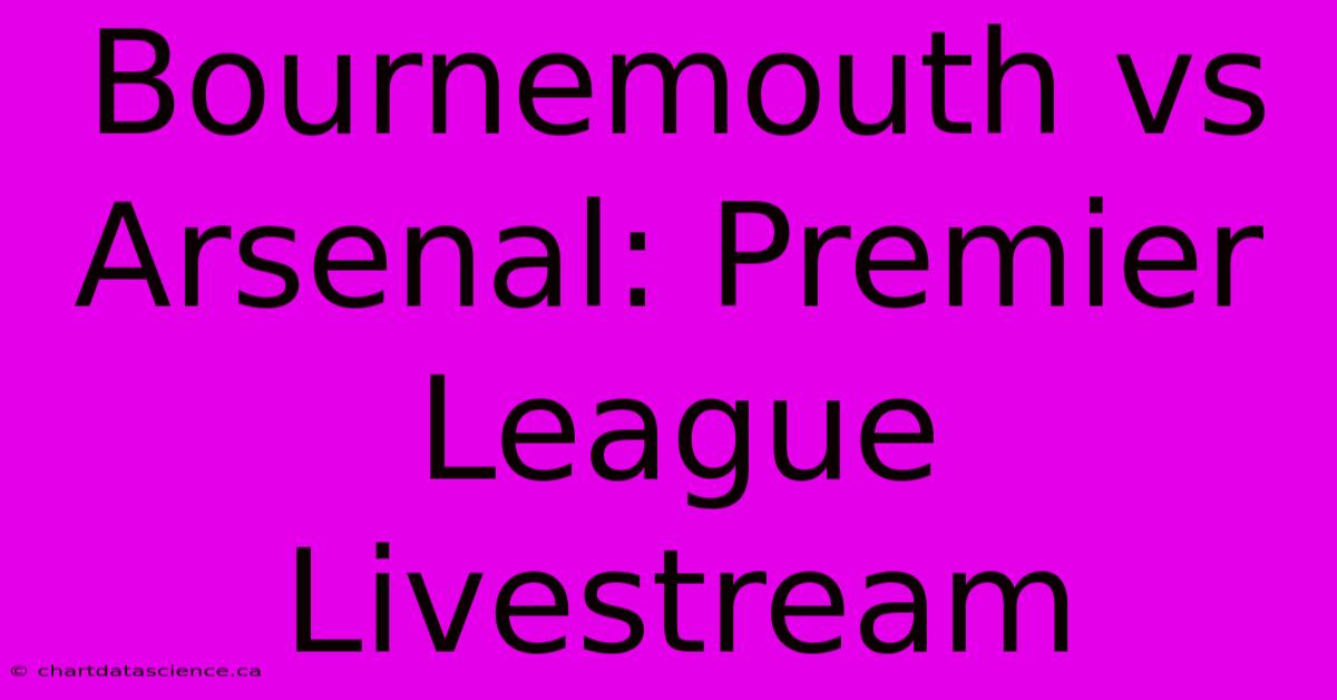 Bournemouth Vs Arsenal: Premier League Livestream