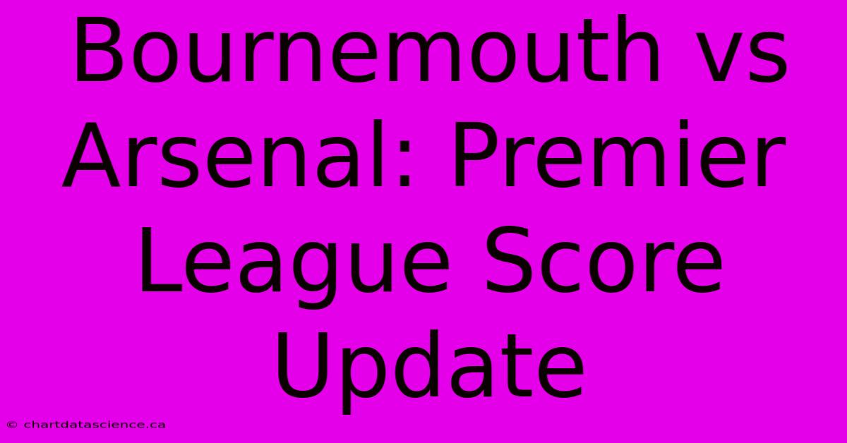 Bournemouth Vs Arsenal: Premier League Score Update