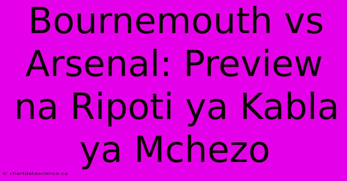 Bournemouth Vs Arsenal: Preview Na Ripoti Ya Kabla Ya Mchezo