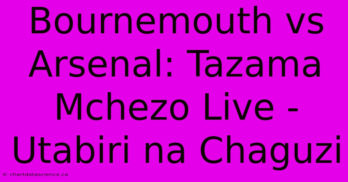 Bournemouth Vs Arsenal: Tazama Mchezo Live - Utabiri Na Chaguzi