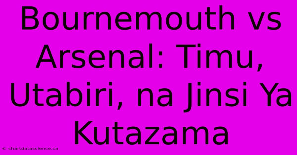 Bournemouth Vs Arsenal: Timu, Utabiri, Na Jinsi Ya Kutazama