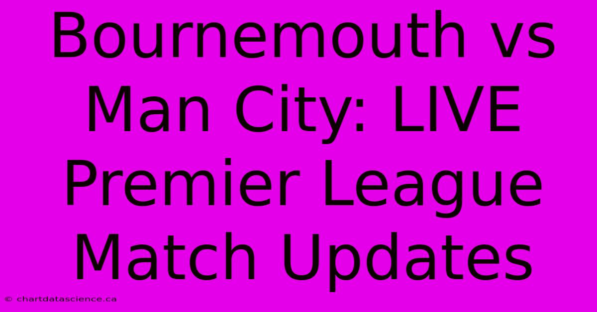 Bournemouth Vs Man City: LIVE Premier League Match Updates 