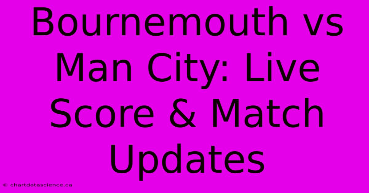 Bournemouth Vs Man City: Live Score & Match Updates