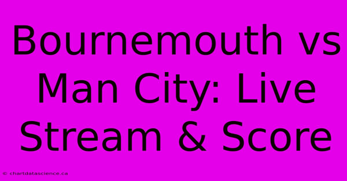 Bournemouth Vs Man City: Live Stream & Score 