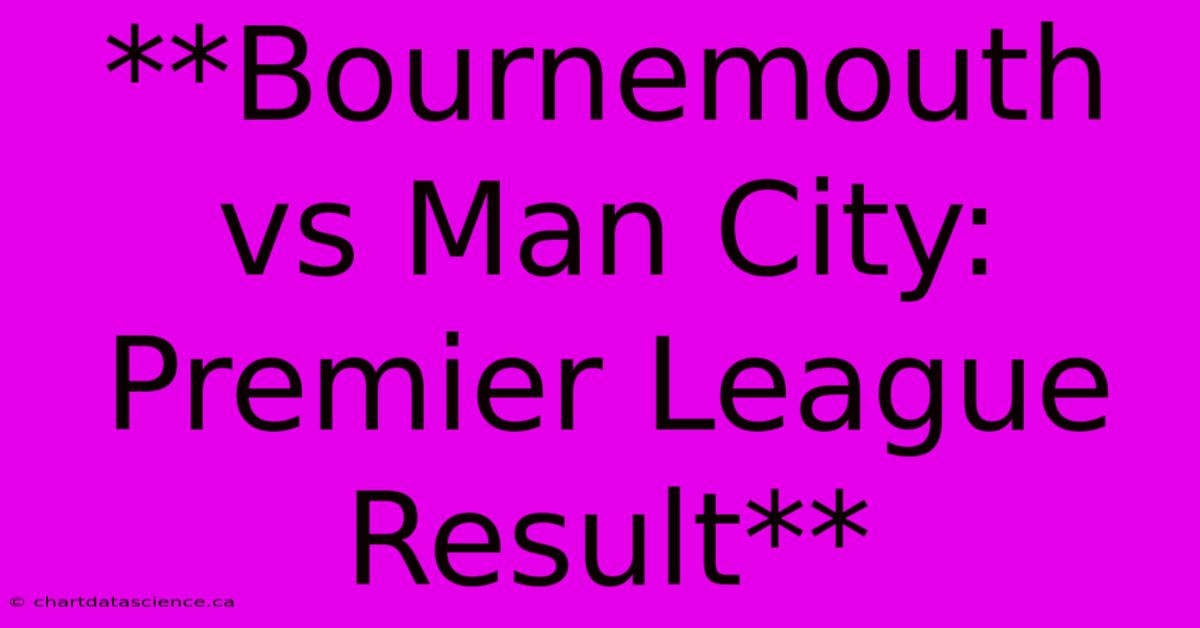 **Bournemouth Vs Man City: Premier League Result**