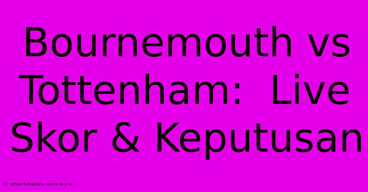 Bournemouth Vs Tottenham:  Live Skor & Keputusan