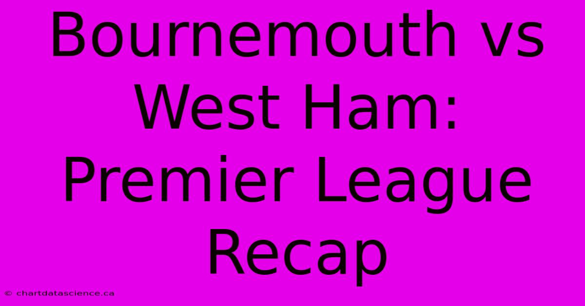 Bournemouth Vs West Ham: Premier League Recap