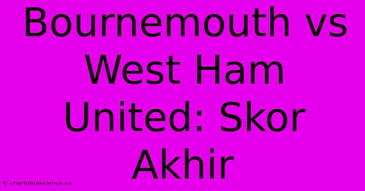 Bournemouth Vs West Ham United: Skor Akhir