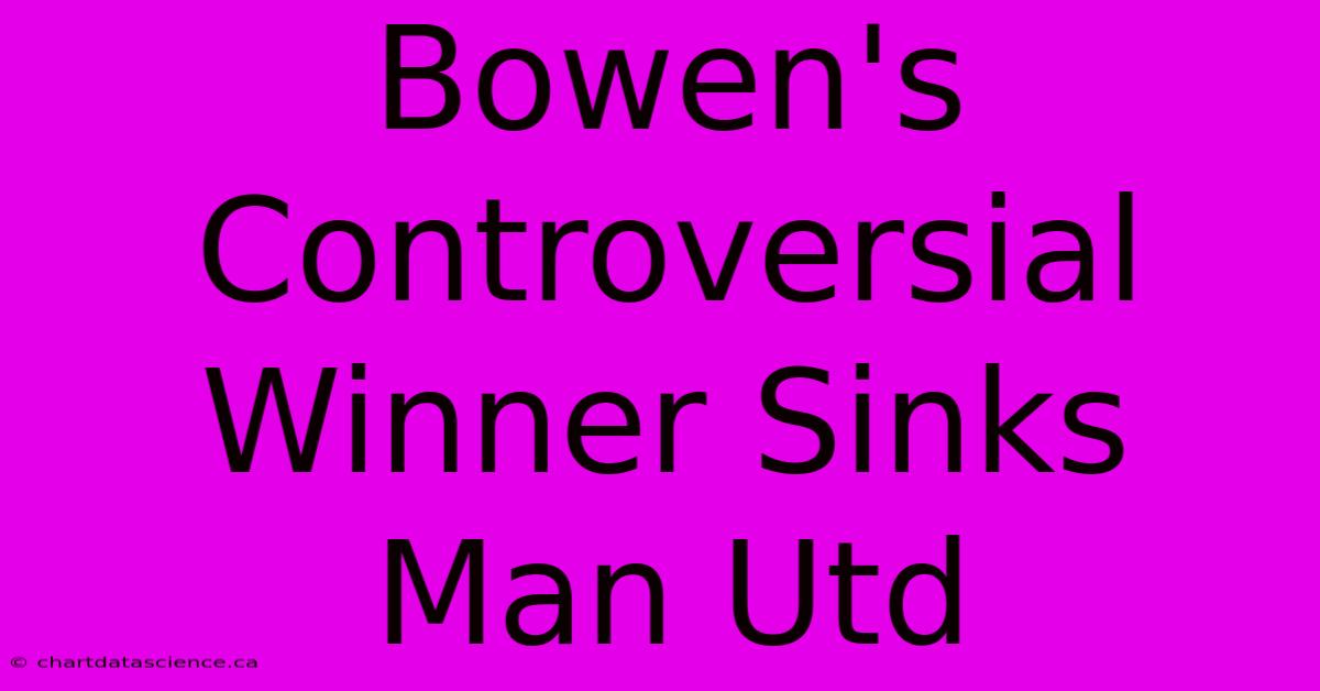 Bowen's Controversial Winner Sinks Man Utd