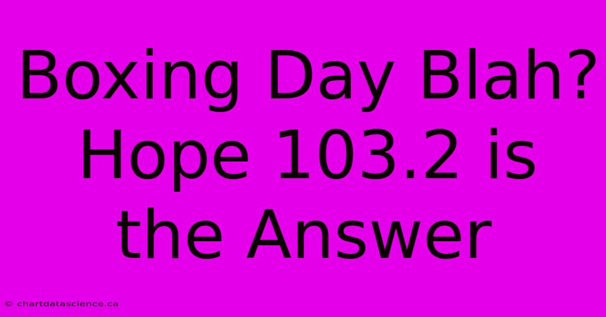 Boxing Day Blah? Hope 103.2 Is The Answer