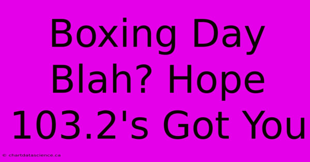 Boxing Day Blah? Hope 103.2's Got You