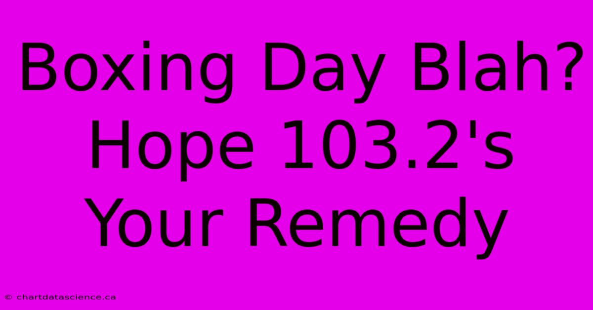 Boxing Day Blah? Hope 103.2's Your Remedy