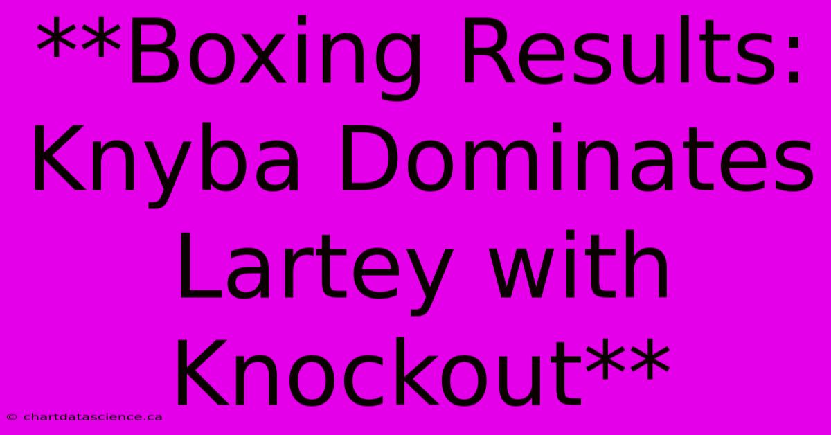 **Boxing Results: Knyba Dominates Lartey With Knockout**