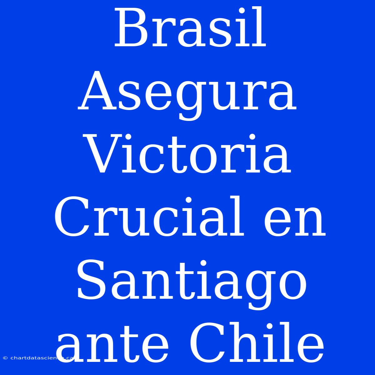 Brasil Asegura Victoria Crucial En Santiago Ante Chile