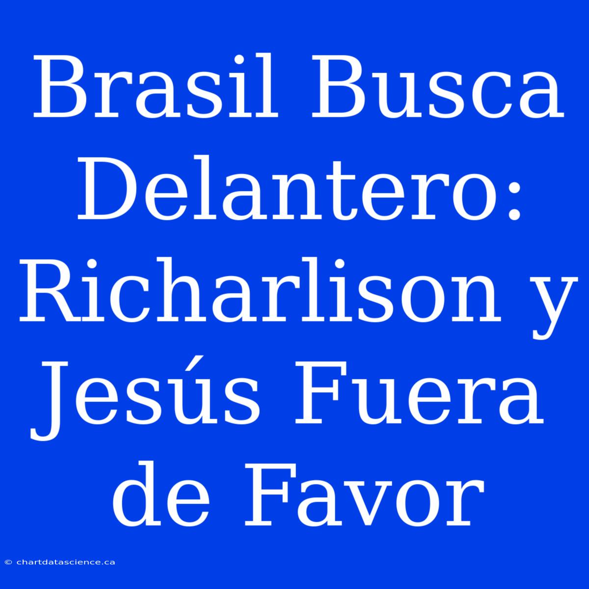 Brasil Busca Delantero: Richarlison Y Jesús Fuera De Favor