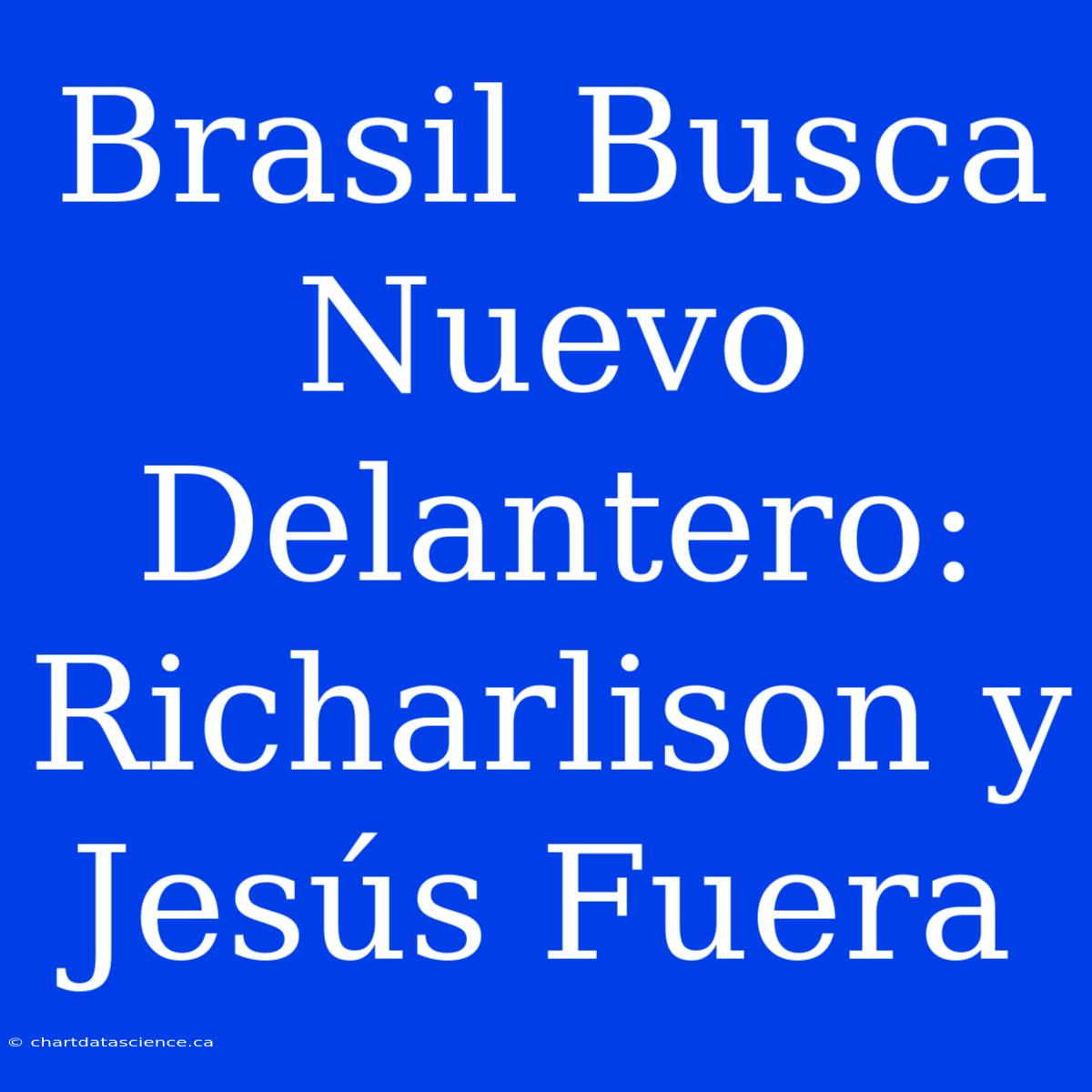 Brasil Busca Nuevo Delantero: Richarlison Y Jesús Fuera