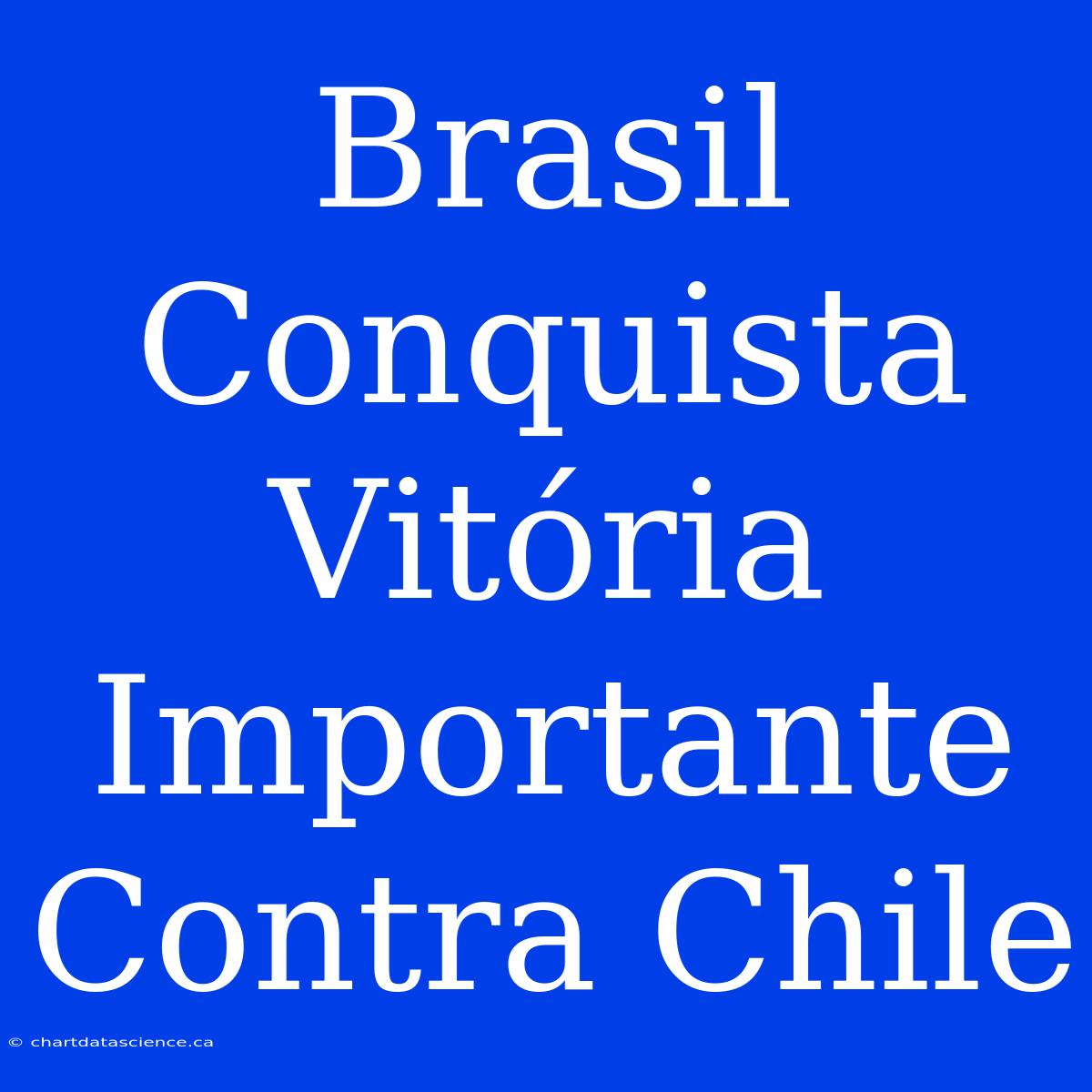 Brasil Conquista Vitória Importante Contra Chile