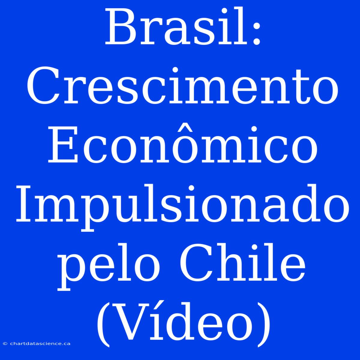 Brasil: Crescimento Econômico Impulsionado Pelo Chile (Vídeo)