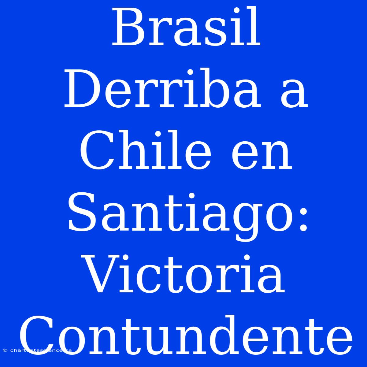 Brasil Derriba A Chile En Santiago: Victoria Contundente