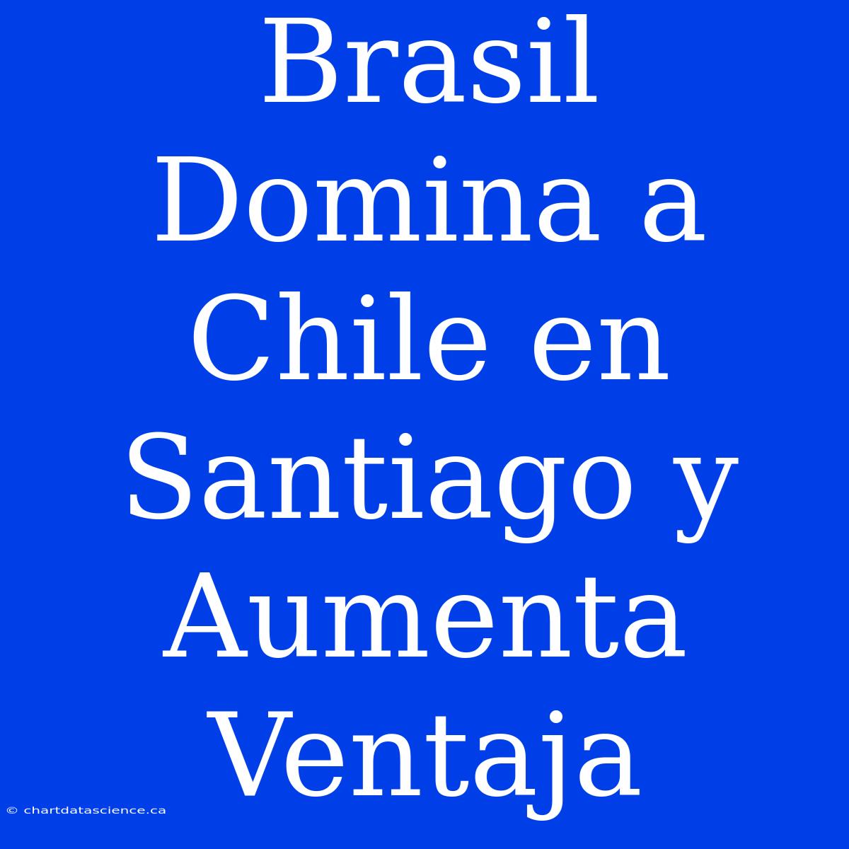 Brasil Domina A Chile En Santiago Y Aumenta Ventaja