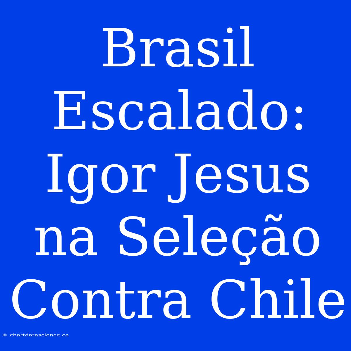 Brasil Escalado: Igor Jesus Na Seleção Contra Chile