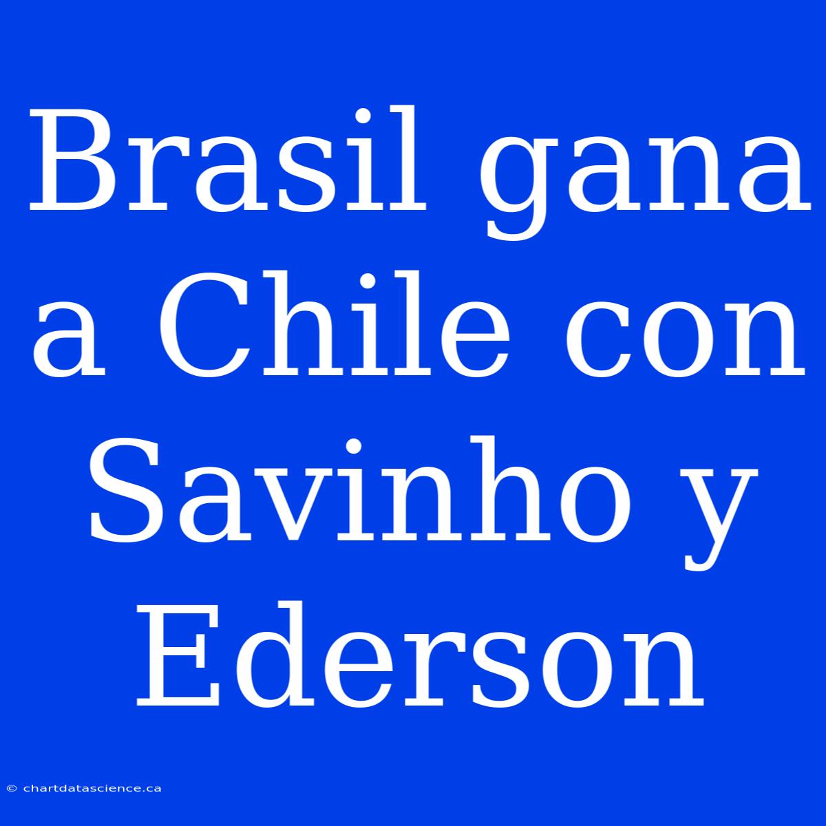 Brasil Gana A Chile Con Savinho Y Ederson