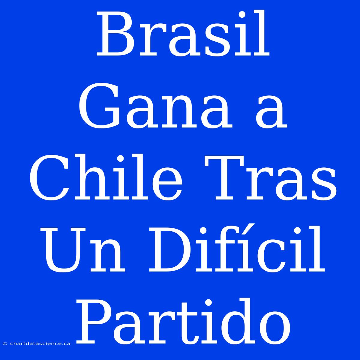 Brasil Gana A Chile Tras Un Difícil Partido