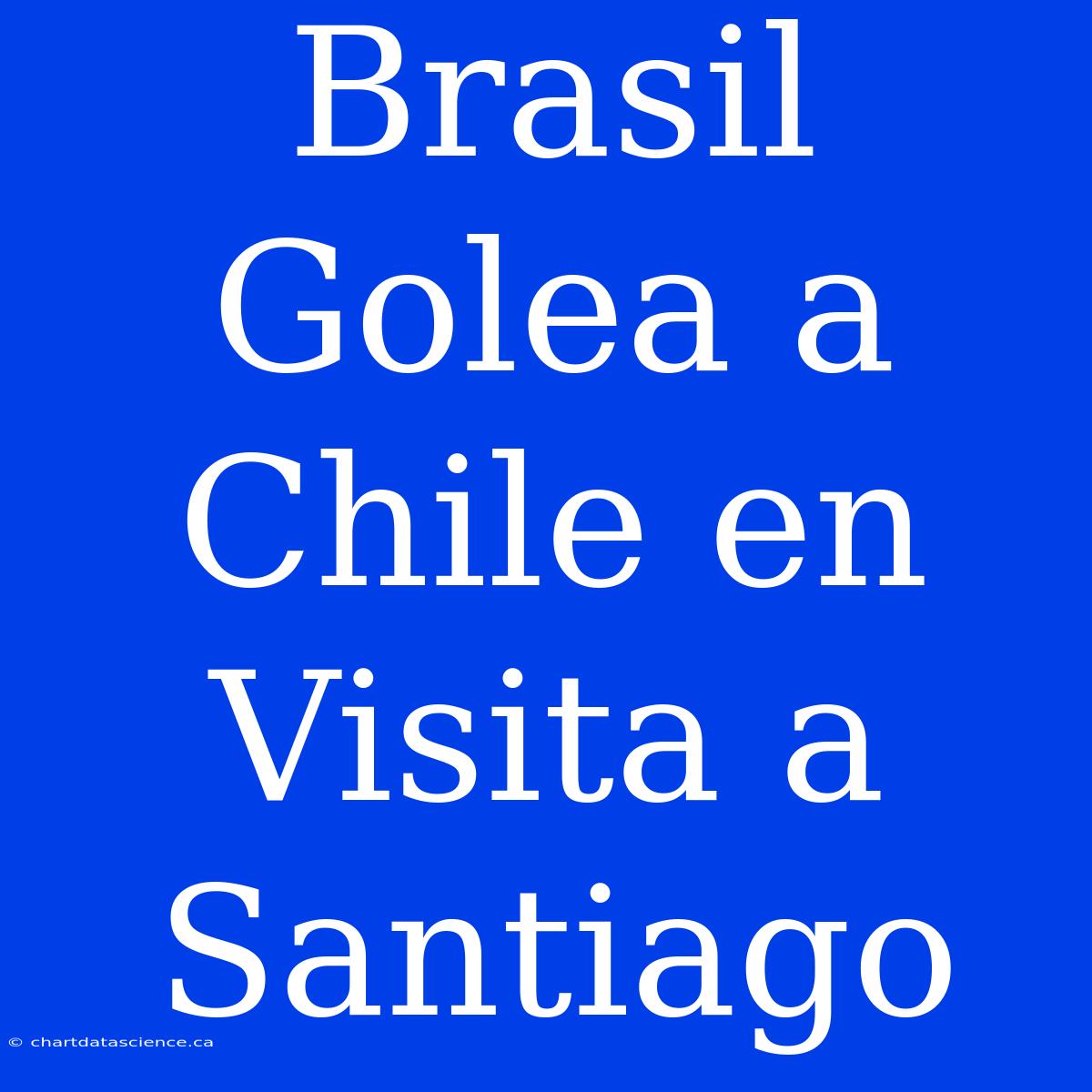 Brasil Golea A Chile En Visita A Santiago