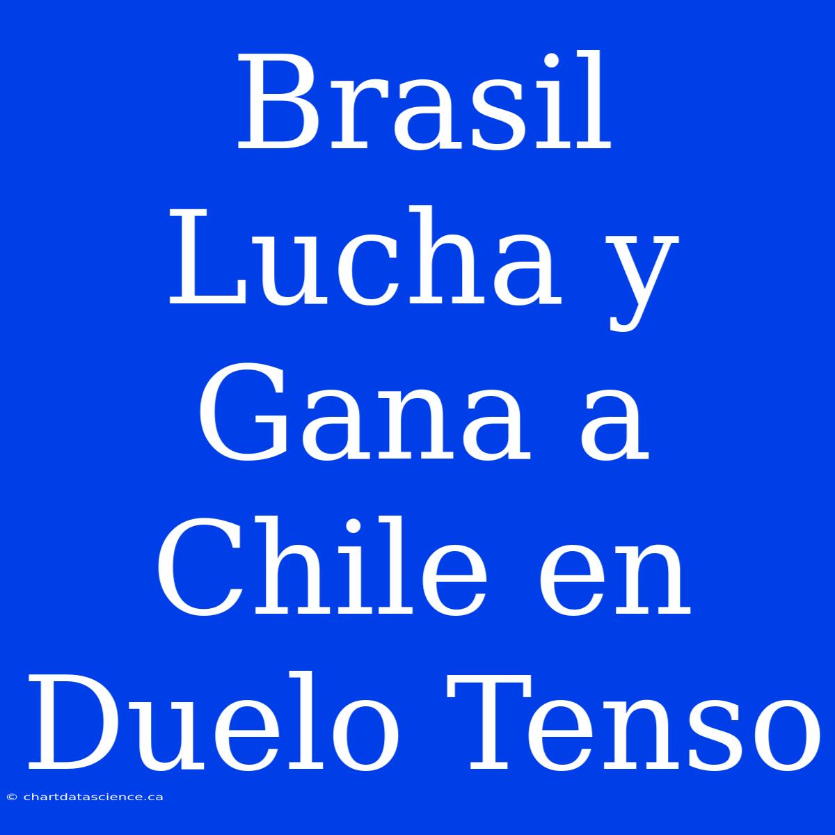 Brasil Lucha Y Gana A Chile En Duelo Tenso