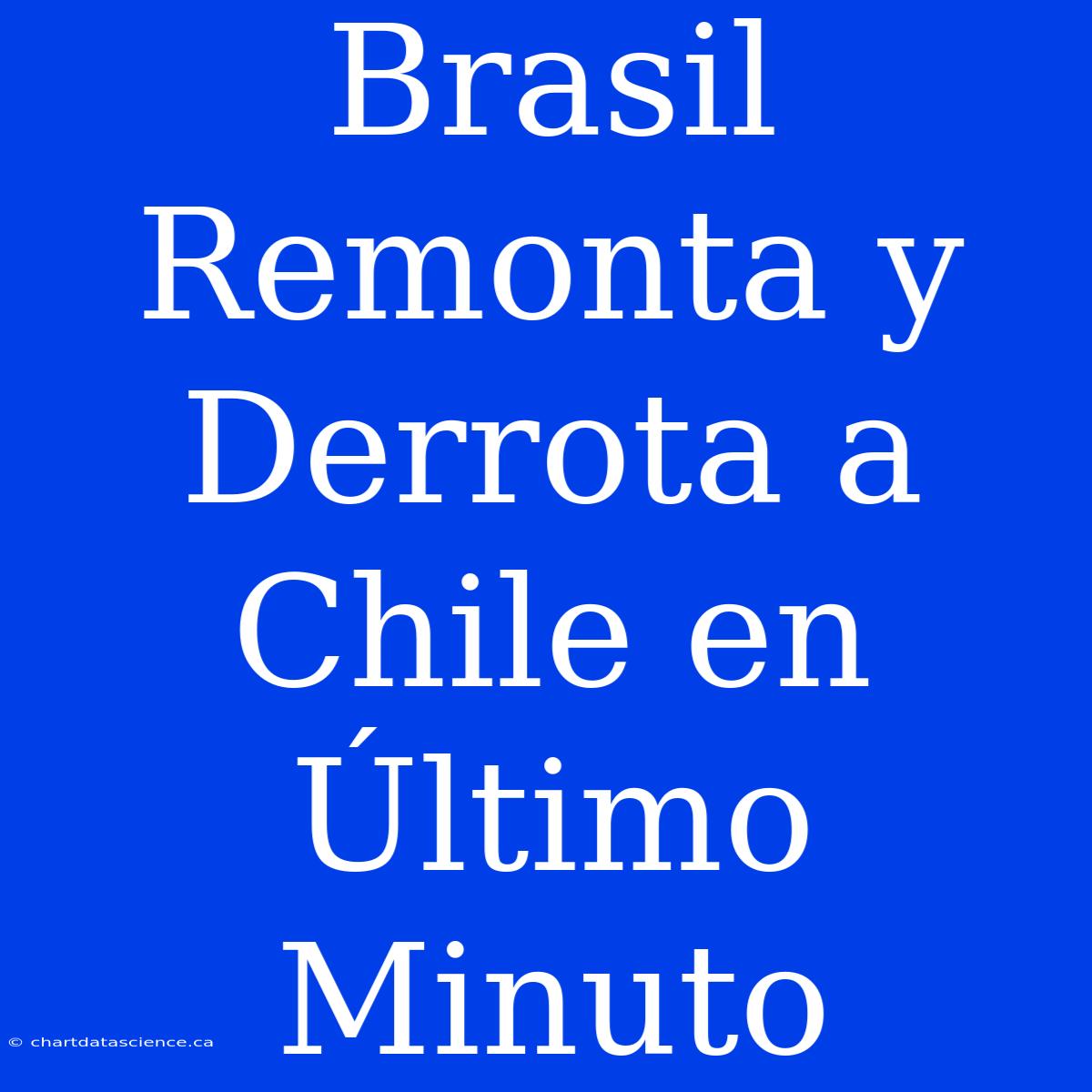 Brasil Remonta Y Derrota A Chile En Último Minuto