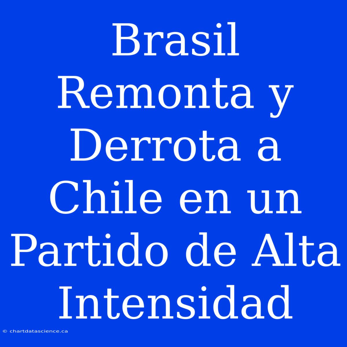 Brasil Remonta Y Derrota A Chile En Un Partido De Alta Intensidad