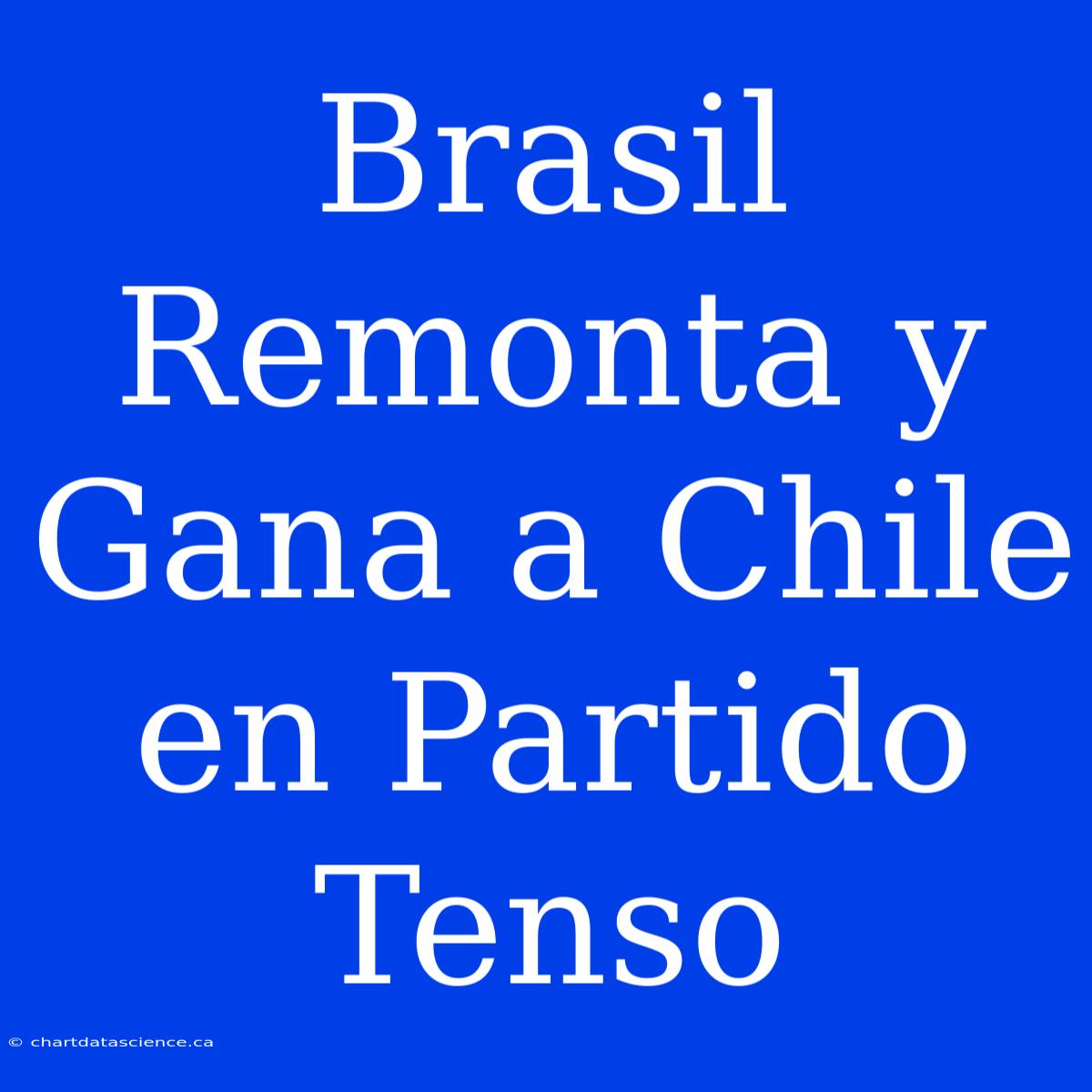 Brasil Remonta Y Gana A Chile En Partido Tenso