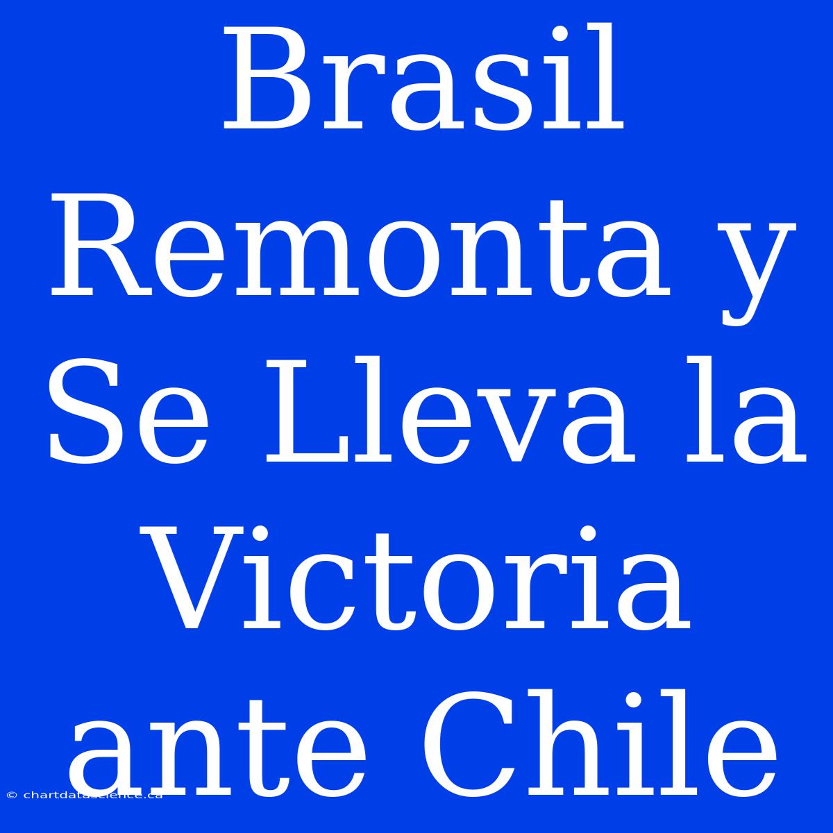 Brasil Remonta Y Se Lleva La Victoria Ante Chile