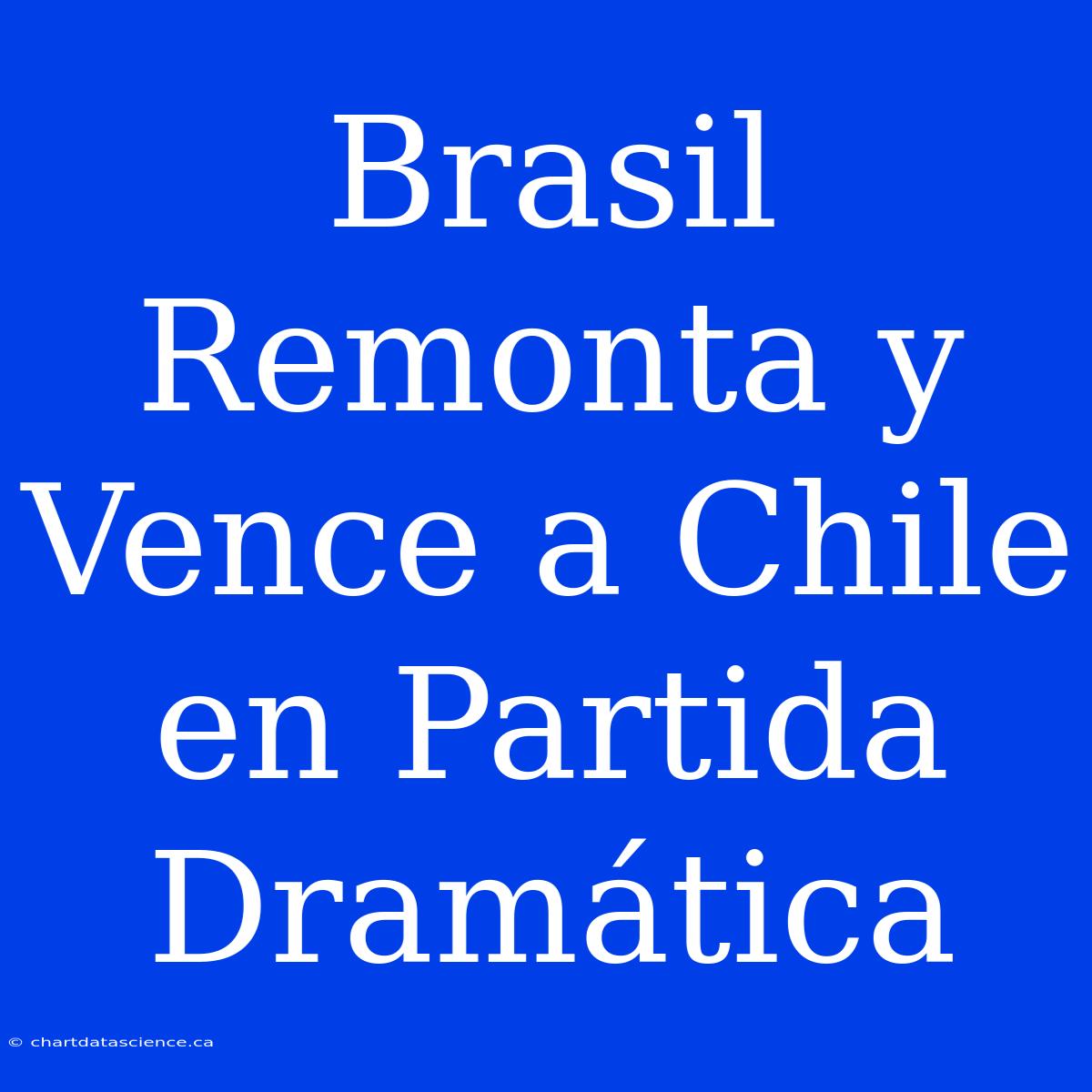 Brasil Remonta Y Vence A Chile En Partida Dramática